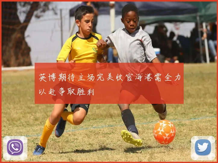 英博期待主场完美收官海港需全力以赴争取胜利