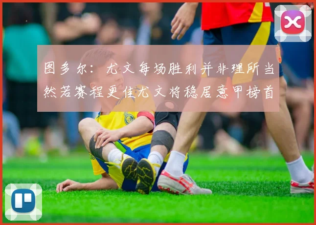 图多尔：尤文每场胜利并非理所当然若赛程更佳尤文将稳居意甲榜首