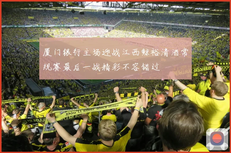 厦门银行主场迎战江西鲸裕清酒常规赛最后一战精彩不容错过