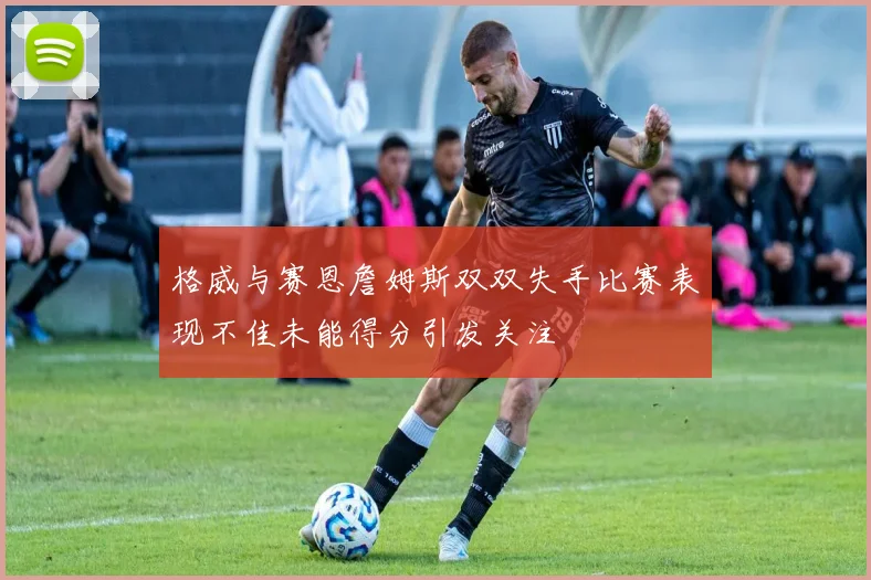 格威与赛恩詹姆斯双双失手比赛表现不佳未能得分引发关注