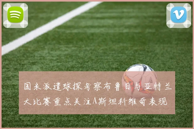 国米派遣球探考察布鲁日与亚特兰大比赛重点关注A斯坦科维奇表现