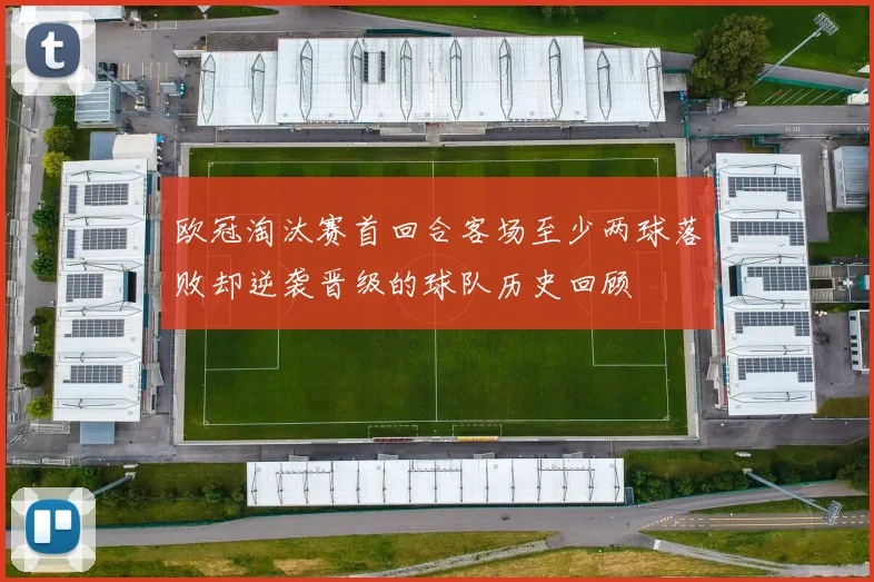 欧冠淘汰赛首回合客场至少两球落败却逆袭晋级的球队历史回顾
