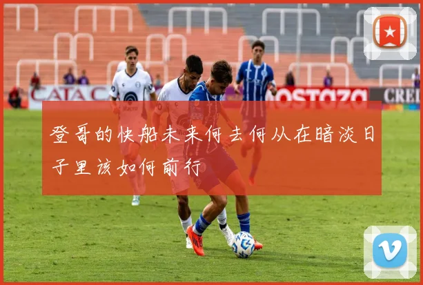 登哥的快船未来何去何从在暗淡日子里该如何前行