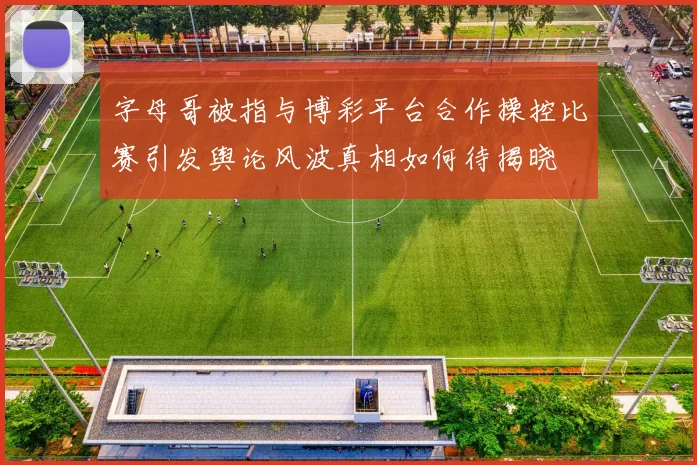 字母哥被指与博彩平台合作操控比赛引发舆论风波真相如何待揭晓