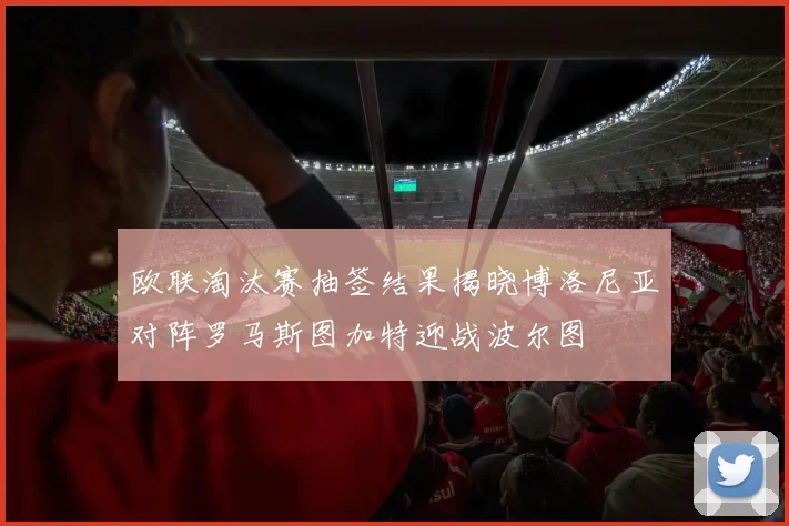 欧联淘汰赛抽签结果揭晓博洛尼亚对阵罗马斯图加特迎战波尔图