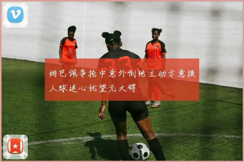 姆巴佩争抢中意外倒地主动示意换人球迷心忧望无大碍