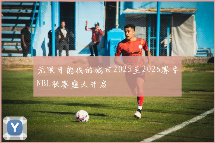 无限可能我的城市2025至2026赛季NBL联赛盛大开启