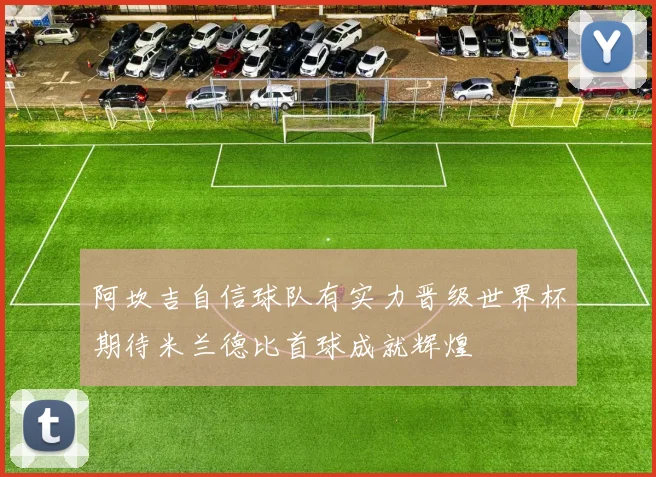 阿坎吉自信球队有实力晋级世界杯期待米兰德比首球成就辉煌