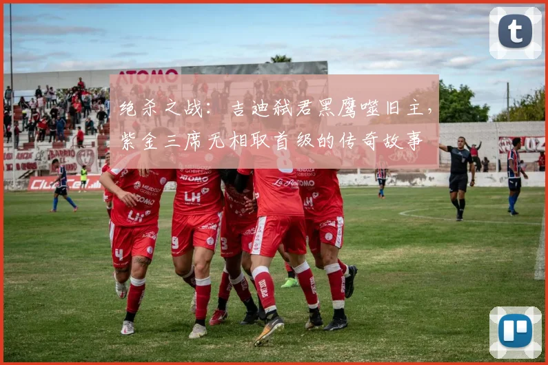 绝杀之战：吉迪弑君黑鹰噬旧主，紫金三席无相取首级的传奇故事