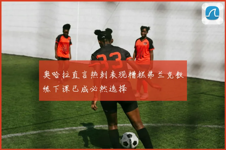 奥哈拉直言热刺表现糟糕弗兰克教练下课已成必然选择