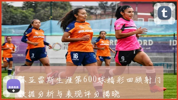 苏亚雷斯生涯第600球精彩回顾射门数据分析与表现评分揭晓