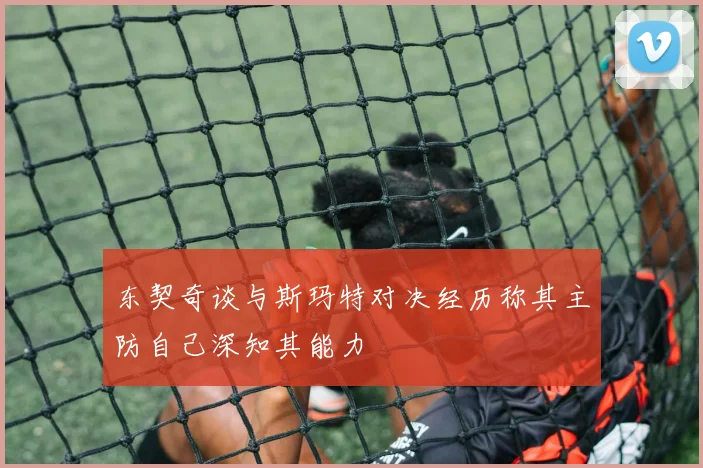 东契奇谈与斯玛特对决经历称其主防自己深知其能力