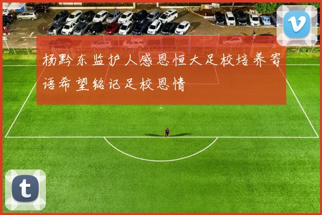 杨黔东监护人感恩恒大足校培养寄语希望铭记足校恩情