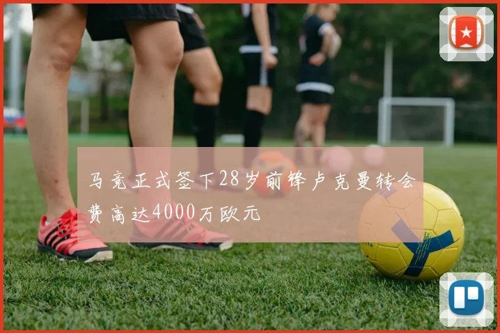 马竞正式签下28岁前锋卢克曼转会费高达4000万欧元