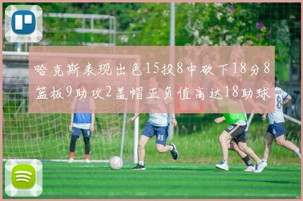 哈克斯表现出色15投8中砍下18分8篮板9助攻2盖帽正负值高达18助球队获胜