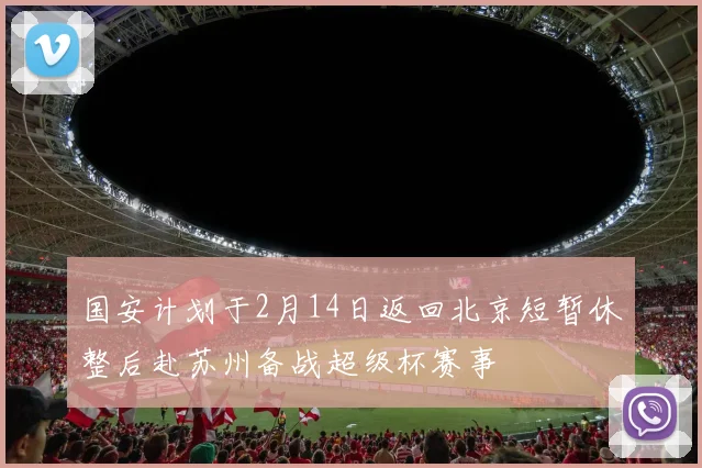 国安计划于2月14日返回北京短暂休整后赴苏州备战超级杯赛事