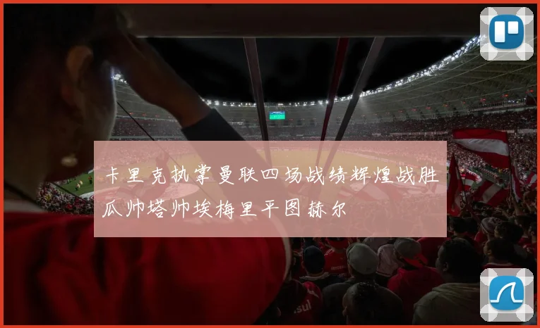 卡里克执掌曼联四场战绩辉煌战胜瓜帅塔帅埃梅里平图赫尔