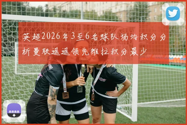 英超2026年3至6名球队场均积分分析曼联遥遥领先维拉积分最少