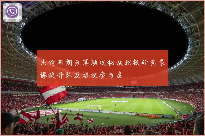 杰伦布朗分享助攻秘诀积极研究录像提升队友进攻参与度