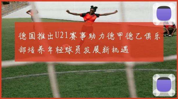 德国推出U21赛事助力德甲德乙俱乐部培养年轻球员发展新机遇