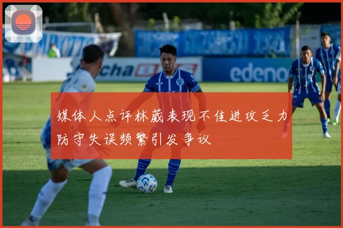 媒体人点评林葳表现不佳进攻乏力防守失误频繁引发争议