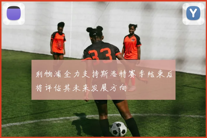 利物浦全力支持斯洛特赛季结束后将评估其未来发展方向