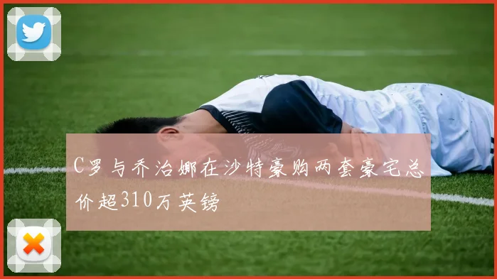 C罗与乔治娜在沙特豪购两套豪宅总价超310万英镑