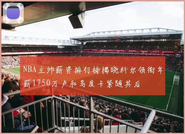 NBA主帅薪资排行榜揭晓科尔领衔年薪1750万卢和乌度卡紧随其后