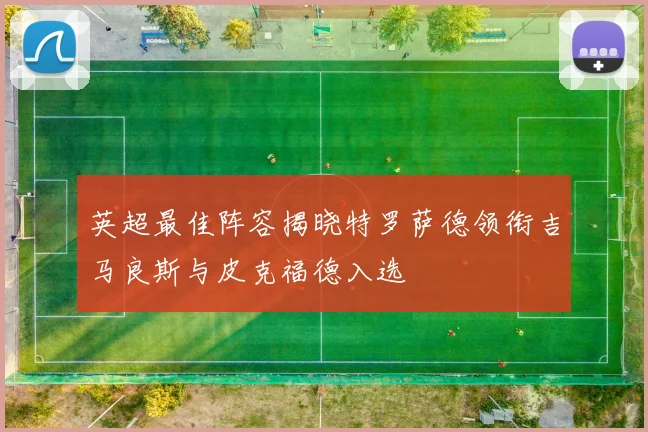 英超最佳阵容揭晓特罗萨德领衔吉马良斯与皮克福德入选