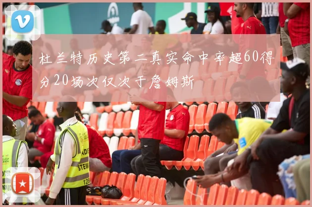 杜兰特历史第二真实命中率超60得分20场次仅次于詹姆斯