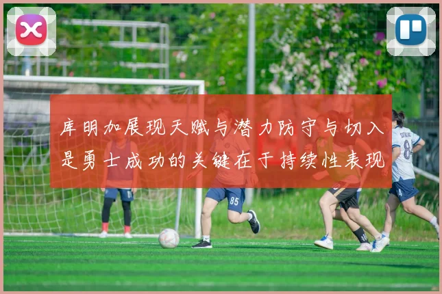 库明加展现天赋与潜力防守与切入是勇士成功的关键在于持续性表现