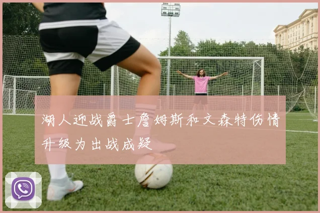 湖人迎战爵士詹姆斯和文森特伤情升级为出战成疑
